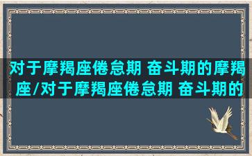 对于摩羯座倦怠期 奋斗期的摩羯座/对于摩羯座倦怠期 奋斗期的摩羯座-我的网站